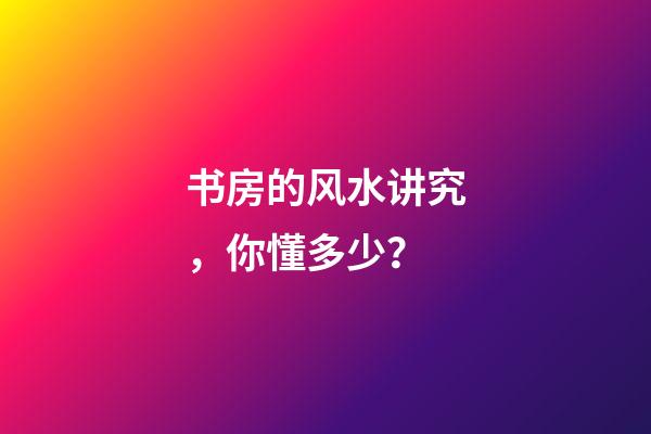 书房的风水讲究，你懂多少？