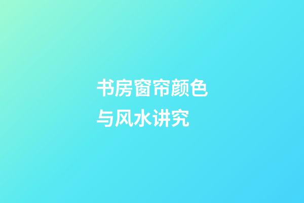 书房窗帘颜色与风水讲究