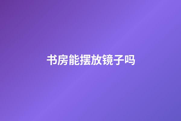 书房能摆放镜子吗