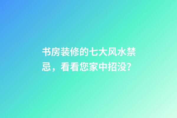 书房装修的七大风水禁忌，看看您家中招没？