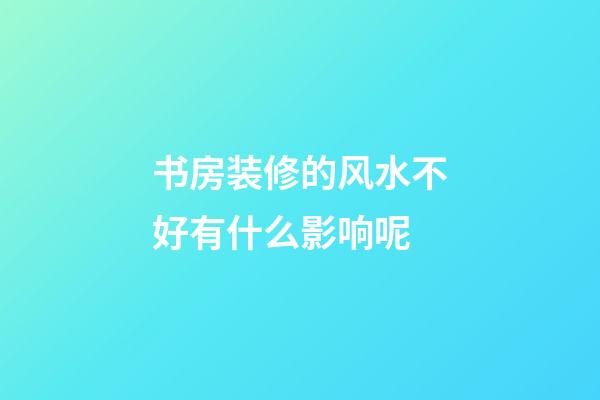 书房装修的风水不好有什么影响呢