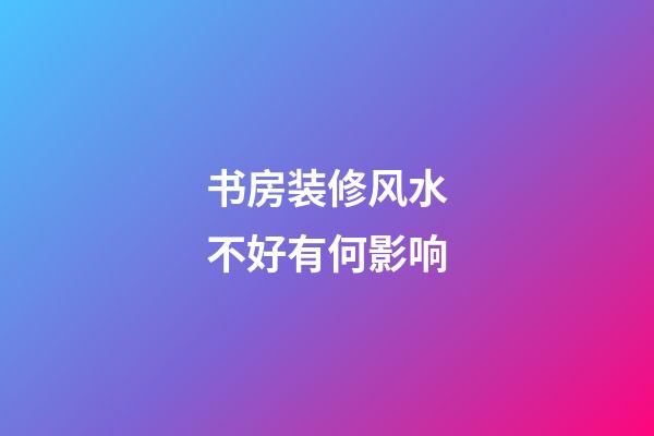 书房装修风水不好有何影响