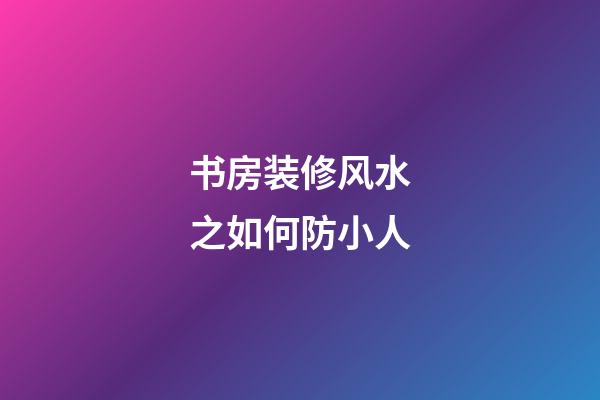 书房装修风水之如何防小人