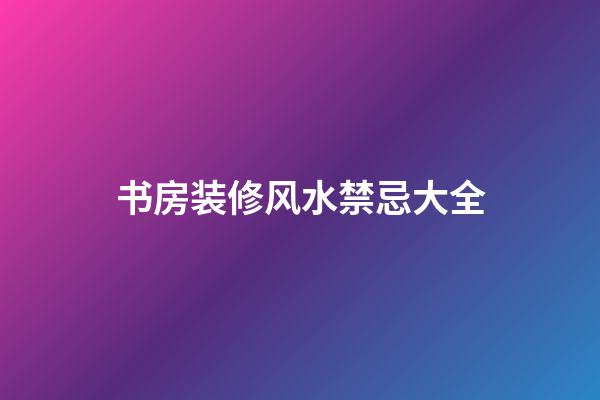 书房装修风水禁忌大全