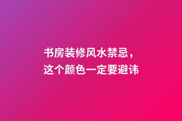 书房装修风水禁忌，这个颜色一定要避讳