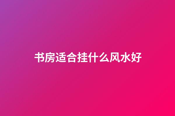 书房适合挂什么风水好