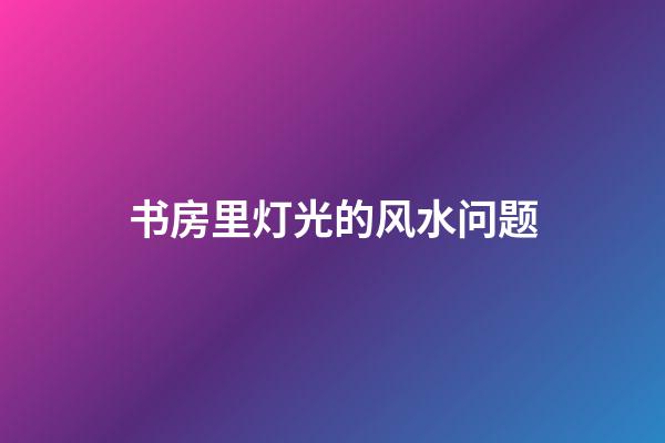 书房里灯光的风水问题