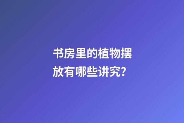 书房里的植物摆放有哪些讲究？