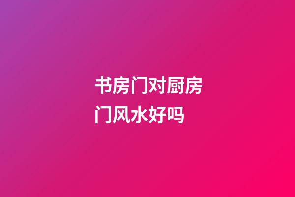 书房门对厨房门风水好吗
