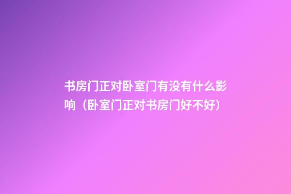 书房门正对卧室门有没有什么影响（卧室门正对书房门好不好）