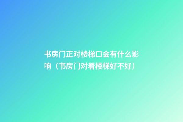 书房门正对楼梯口会有什么影响（书房门对着楼梯好不好）