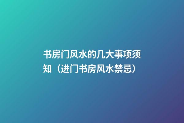 书房门风水的几大事项须知（进门书房风水禁忌）