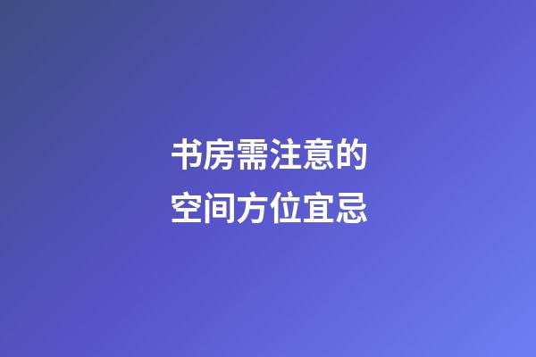 书房需注意的空间方位宜忌