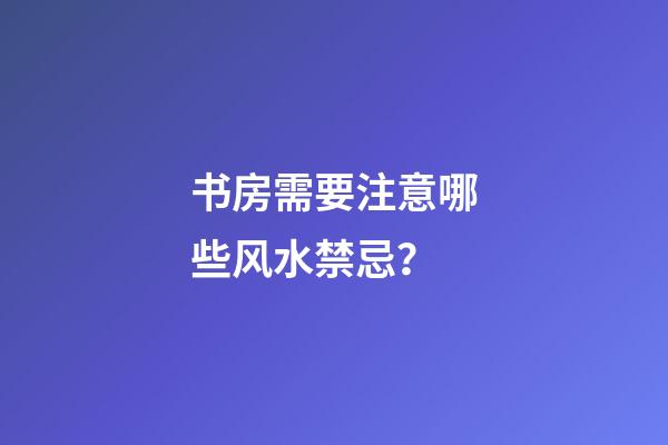 书房需要注意哪些风水禁忌？