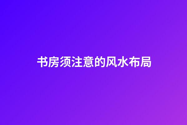 书房须注意的风水布局