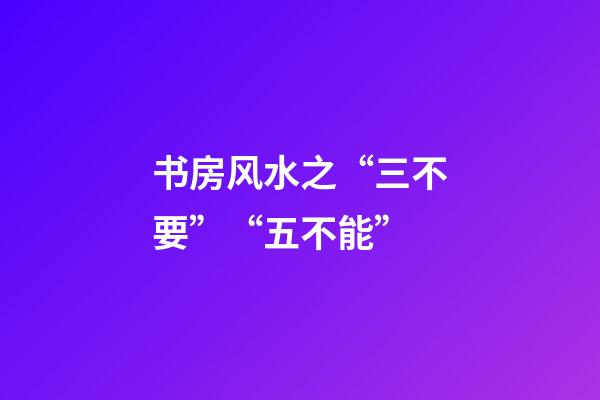 书房风水之“三不要”“五不能”