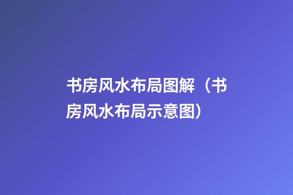 书房风水布局图解（书房风水布局示意图）