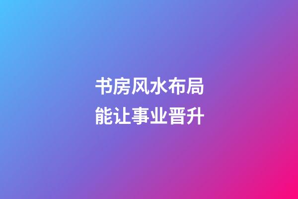 书房风水布局能让事业晋升