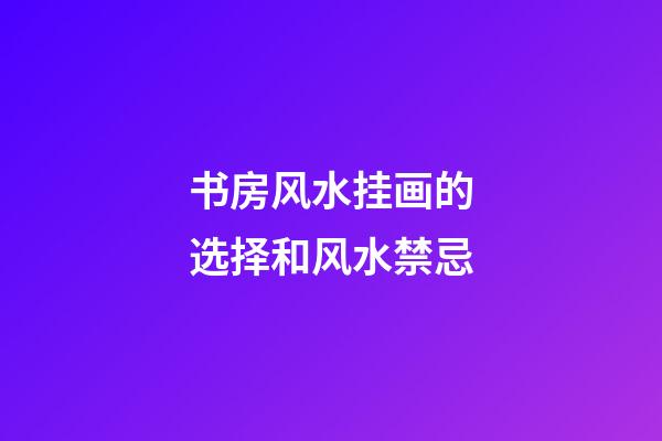书房风水挂画的选择和风水禁忌