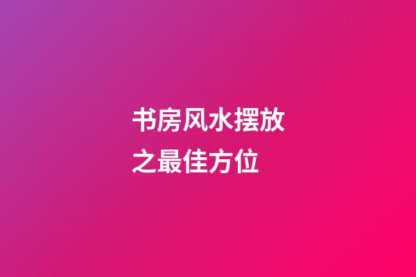 书房风水摆放之最佳方位