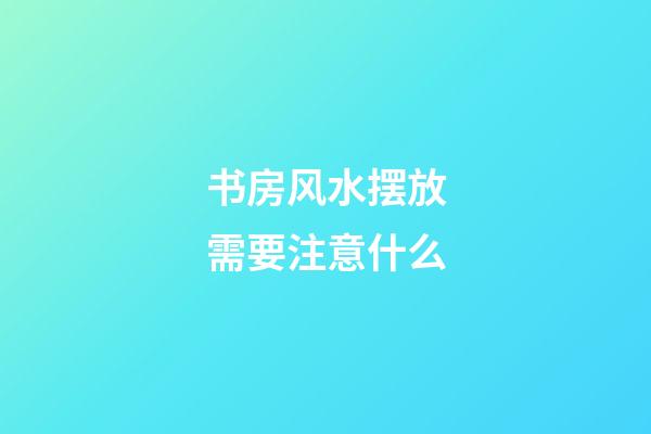 书房风水摆放需要注意什么