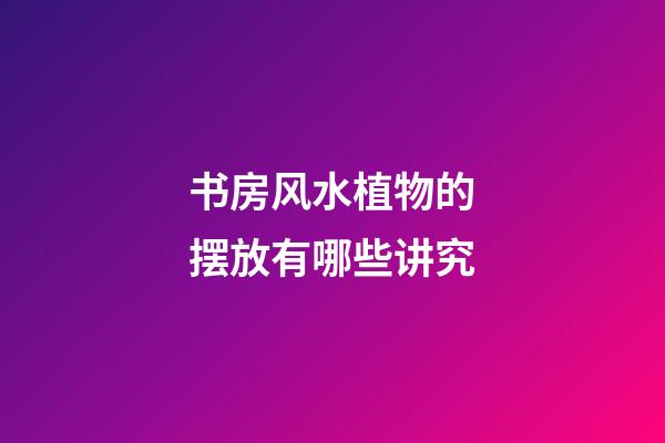 书房风水植物的摆放有哪些讲究