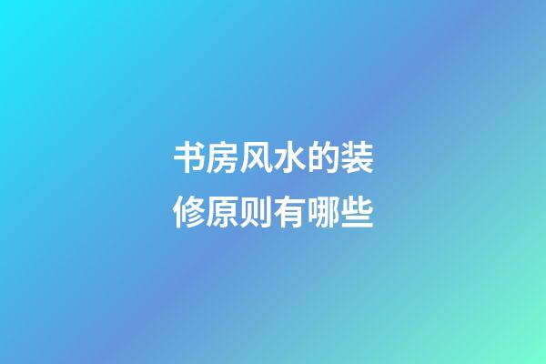 书房风水的装修原则有哪些?