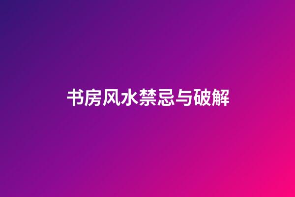 书房风水禁忌与破解