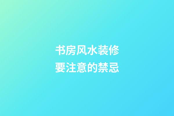 书房风水装修要注意的禁忌