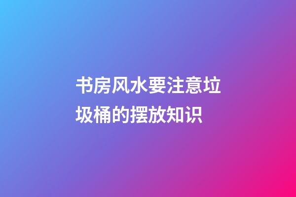 书房风水要注意垃圾桶的摆放知识