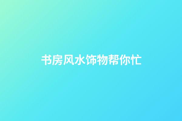 书房风水饰物帮你忙
