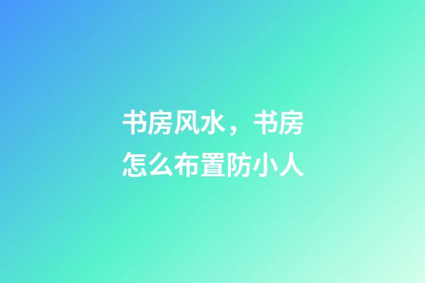 书房风水，书房怎么布置防小人