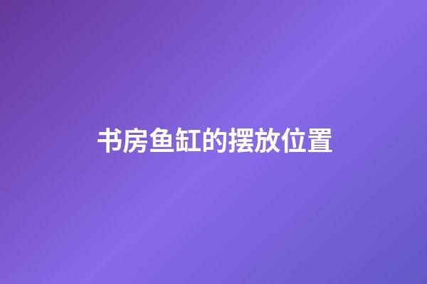 书房鱼缸的摆放位置
