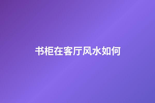 书柜在客厅风水如何