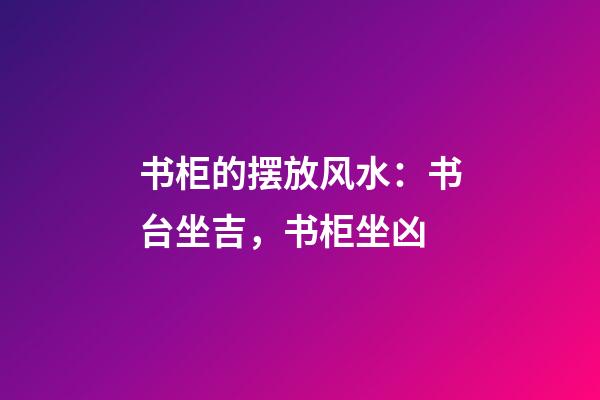 书柜的摆放风水：书台坐吉，书柜坐凶