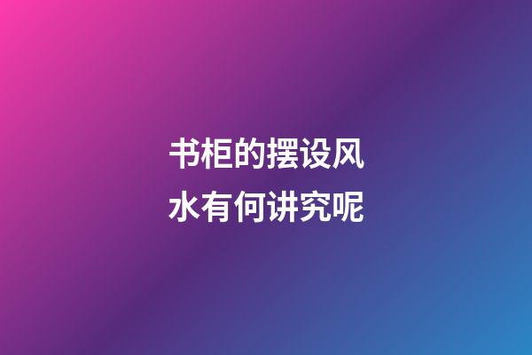 书柜的摆设风水有何讲究呢