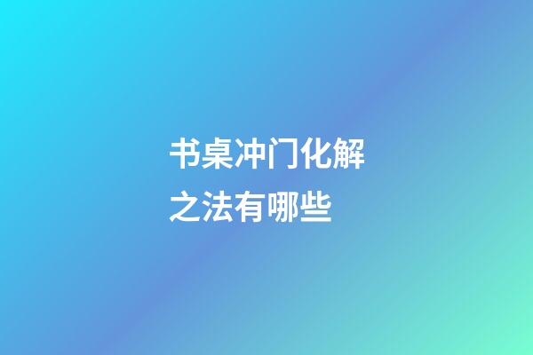 书桌冲门化解之法有哪些