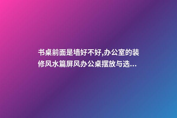 书桌前面是墙好不好,办公室的装修风水篇屏风办公桌摆放与选购-第1张-观点-玄机派