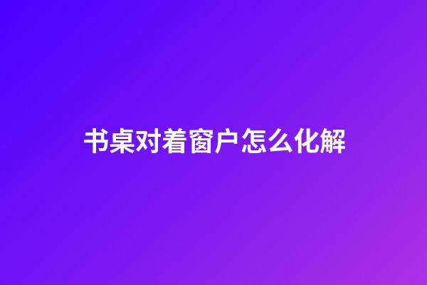 书桌对着窗户怎么化解