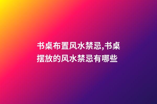 书桌布置风水禁忌,书桌摆放的风水禁忌有哪些