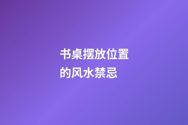 书桌摆放位置的风水禁忌