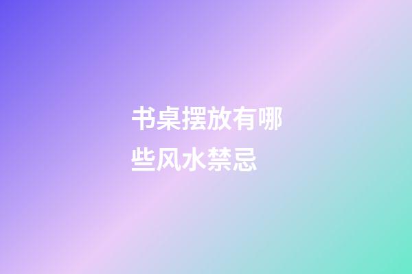 书桌摆放有哪些风水禁忌