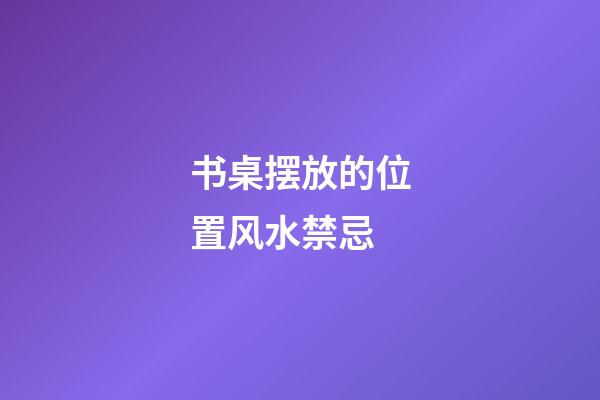 书桌摆放的位置风水禁忌