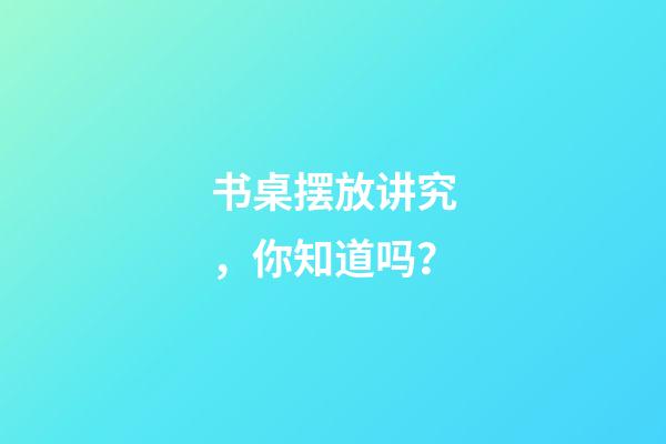 书桌摆放讲究，你知道吗？