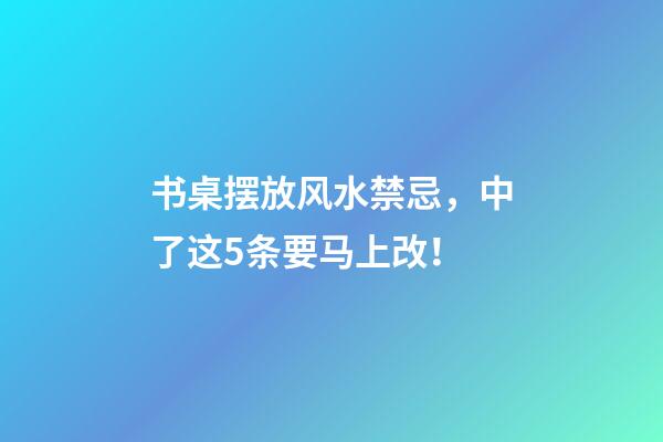 书桌摆放风水禁忌，中了这5条要马上改！