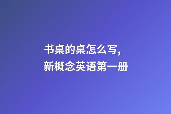 书桌的桌怎么写,新概念英语第一册-第1张-观点-玄机派