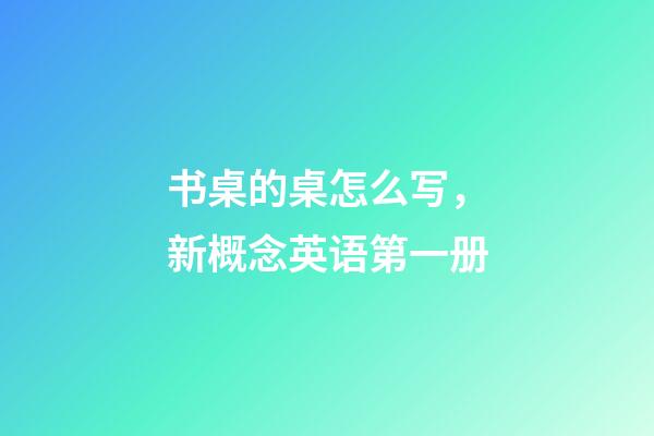 书桌的桌怎么写，新概念英语第一册-第1张-观点-玄机派