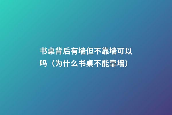 书桌背后有墙但不靠墙可以吗（为什么书桌不能靠墙）