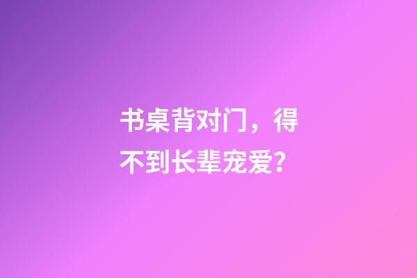 书桌背对门，得不到长辈宠爱？
