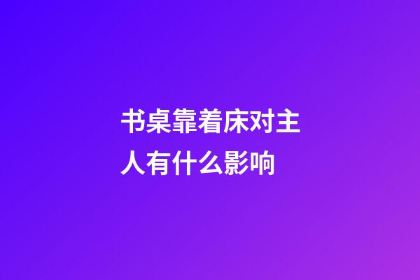 书桌靠着床对主人有什么影响